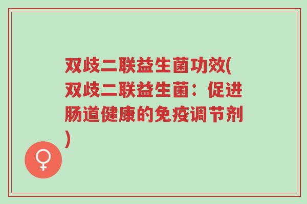 双歧二联益生菌功效(双歧二联益生菌:促进肠道健康的免疫调节剂)-第1张图片-超越 双歧二联益生菌功效(双歧二联益生菌:促进肠道健康的免疫调节剂)-第1张图片-超越