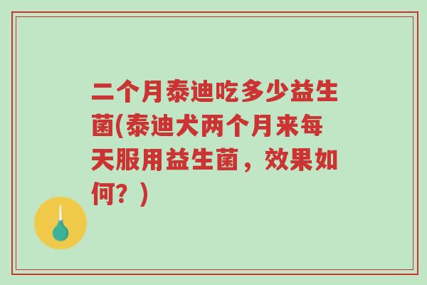 二个月泰迪吃多少益生菌(泰迪犬两个月来每天服用益生菌,效果如何?)-第1张图片-超越 二个月泰迪吃多少益生菌(泰迪犬两个月来每天服用益生菌,效果如何?)-第1张图片-超越