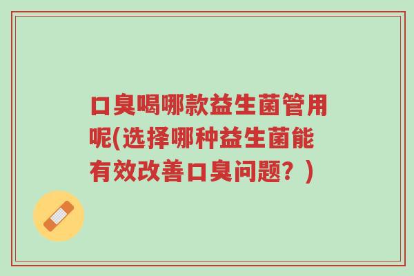 口臭喝哪款益生菌管用呢(选择哪种益生菌能有效改善口臭问题?)-第1张图片-超越 口臭喝哪款益生菌管用呢(选择哪种益生菌能有效改善口臭问题?)-第1张图片-超越
