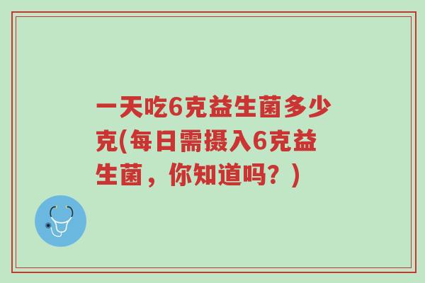 一天吃6克益生菌多少克(每日需摄入6克益生菌,你知道吗?)-第1张图片-超越 一天吃6克益生菌多少克(每日需摄入6克益生菌,你知道吗?)-第1张图片-超越
