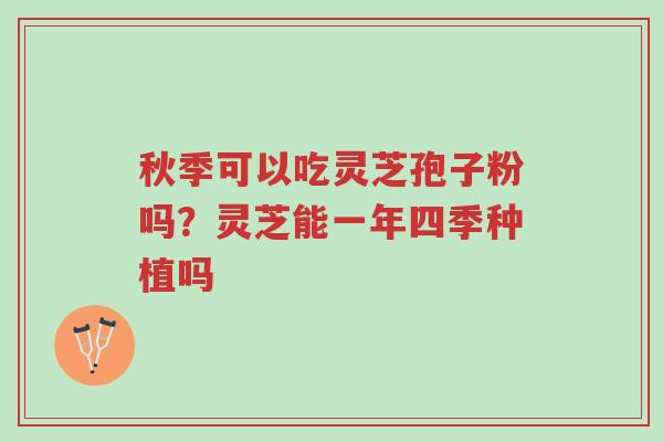 秋季可以吃灵芝孢子粉吗?灵芝能一年四季种植吗-第1张图片-超越 秋季可以吃灵芝孢子粉吗?灵芝能一年四季种植吗-第1张图片-超越