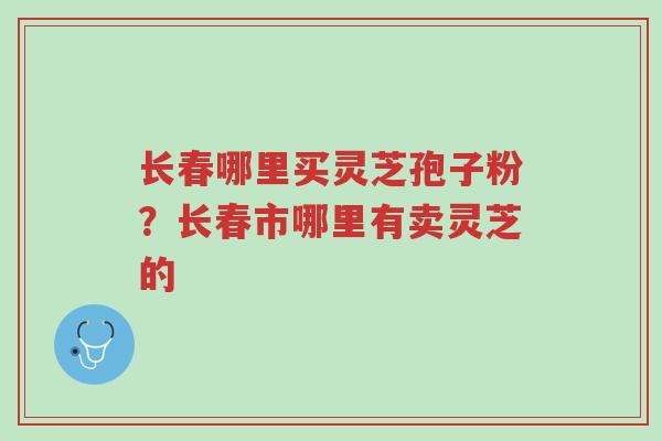 长春哪里买灵芝孢子粉?长春市哪里有卖灵芝的-第1张图片-超越 长春哪里买灵芝孢子粉?长春市哪里有卖灵芝的-第1张图片-超越