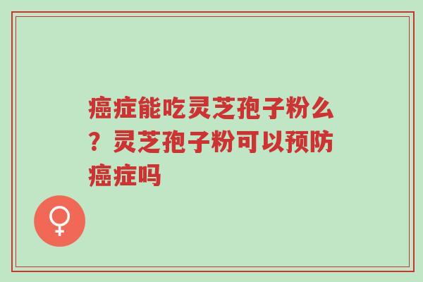 癌症能吃灵芝孢子粉么?灵芝孢子粉可以预防癌症吗-第1张图片-超越 癌症能吃灵芝孢子粉么?灵芝孢子粉可以预防癌症吗-第1张图片-超越