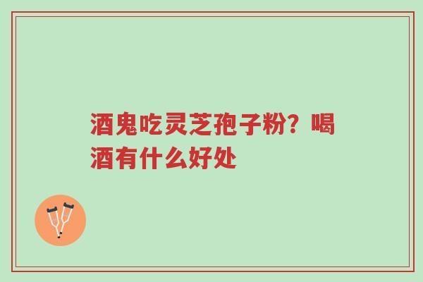 酒鬼吃灵芝孢子粉?喝酒有什么好处-第1张图片-超越 酒鬼吃灵芝孢子粉?喝酒有什么好处-第1张图片-超越