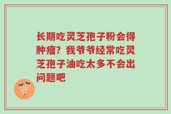 长期吃灵芝孢子粉会得肿瘤?我爷爷经常吃灵芝孢子油吃太多不会出问题吧-第1张图片-超越 长期吃灵芝孢子粉会得肿瘤?我爷爷经常吃灵芝孢子油吃太多不会出问题吧-第1张图片-超越