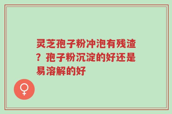 灵芝孢子粉冲泡有残渣？孢子粉沉淀的好还是易溶解的好-第1张图片-超越