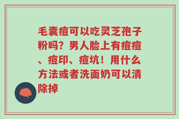 毛囊痘可以吃灵芝孢子粉吗?男人脸上有痘痘、痘印、痘坑!用什么方法或者洗面奶可以清除掉-第1张图片-超越 毛囊痘可以吃灵芝孢子粉吗?男人脸上有痘痘、痘印、痘坑!用什么方法或者洗面奶可以清除掉-第1张图片-超越