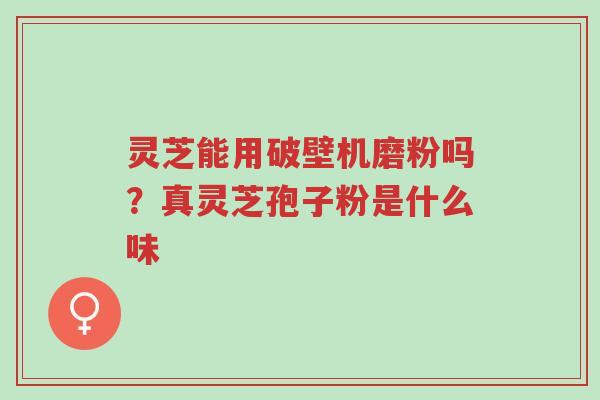 灵芝能用破壁机磨粉吗?真灵芝孢子粉是什么味-第1张图片-超越 灵芝能用破壁机磨粉吗?真灵芝孢子粉是什么味-第1张图片-超越