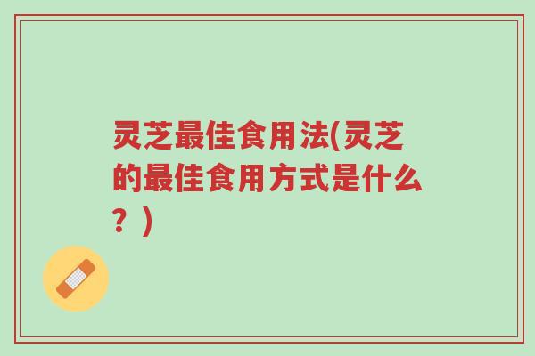 灵芝最佳食用法(灵芝的最佳食用方式是什么?)-第1张图片-超越 灵芝最佳食用法(灵芝的最佳食用方式是什么?)-第1张图片-超越