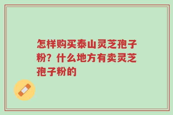 怎样购买泰山灵芝孢子粉?什么地方有卖灵芝孢子粉的-第1张图片-超越 怎样购买泰山灵芝孢子粉?什么地方有卖灵芝孢子粉的-第1张图片-超越