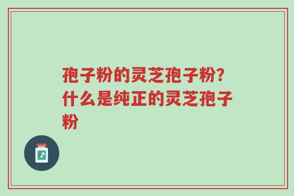 孢子粉的灵芝孢子粉?什么是纯正的灵芝孢子粉-第1张图片-超越 孢子粉的灵芝孢子粉?什么是纯正的灵芝孢子粉-第1张图片-超越