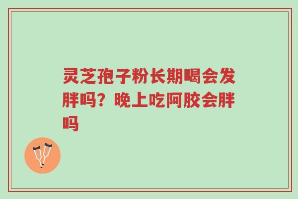 灵芝孢子粉长期喝会发胖吗?晚上吃阿胶会胖吗-第1张图片-超越 灵芝孢子粉长期喝会发胖吗?晚上吃阿胶会胖吗-第1张图片-超越
