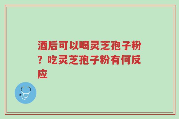 酒后可以喝灵芝孢子粉?吃灵芝孢子粉有何反应-第1张图片-超越 酒后可以喝灵芝孢子粉?吃灵芝孢子粉有何反应-第1张图片-超越