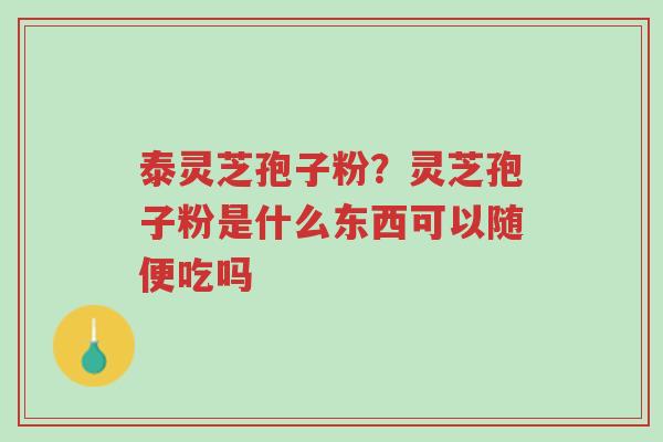 泰灵芝孢子粉?灵芝孢子粉是什么东西可以随便吃吗-第1张图片-超越 泰灵芝孢子粉?灵芝孢子粉是什么东西可以随便吃吗-第1张图片-超越