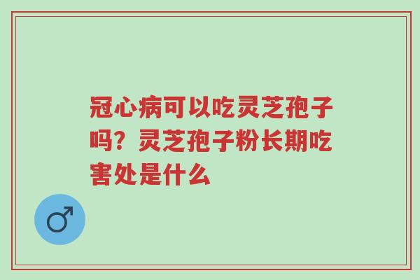 冠心病可以吃灵芝孢子吗？灵芝孢子粉长期吃害处是什么-第1张图片-超越