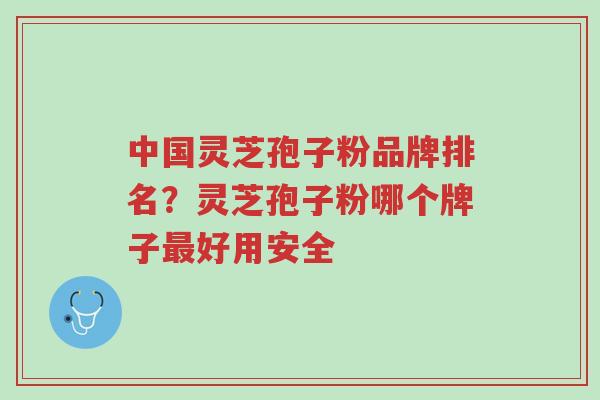 中国灵芝孢子粉品牌排名？灵芝孢子粉哪个牌子最好用安全-第1张图片-超越
