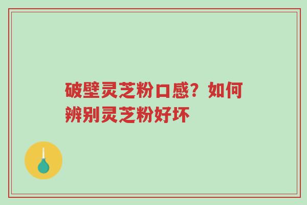 破壁灵芝粉口感？如何辨别灵芝粉好坏-第1张图片-超越