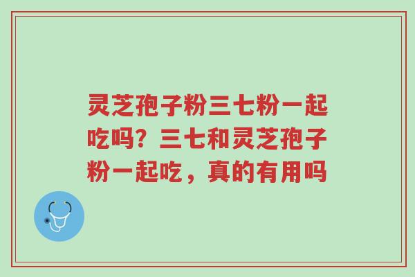 灵芝孢子粉三七粉一起吃吗?三七和灵芝孢子粉一起吃,真的有用吗-第1张图片-超越 灵芝孢子粉三七粉一起吃吗?三七和灵芝孢子粉一起吃,真的有用吗-第1张图片-超越