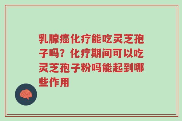 乳腺癌化疗能吃灵芝孢子吗？化疗期间可以吃灵芝孢子粉吗能起到哪些作用-第1张图片-超越