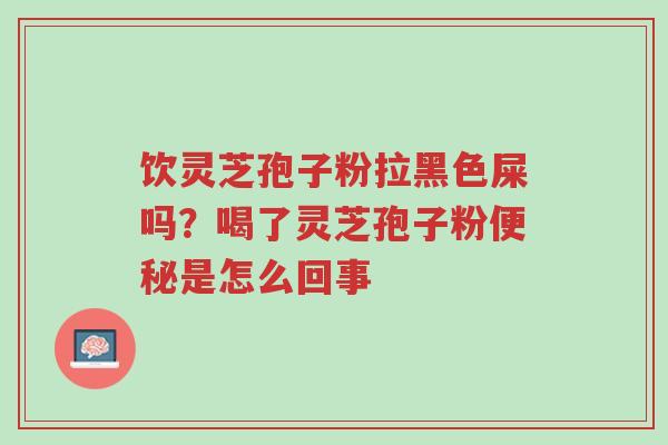 饮灵芝孢子粉拉黑色屎吗？喝了灵芝孢子粉便秘是怎么回事-第1张图片-超越