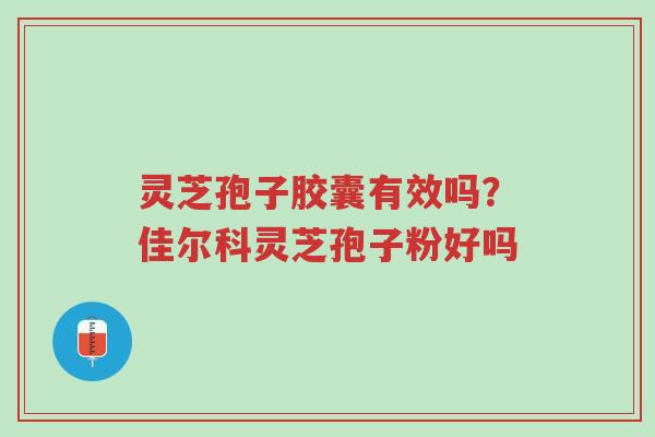 灵芝孢子胶囊有效吗？佳尔科灵芝孢子粉好吗-第1张图片-超越
