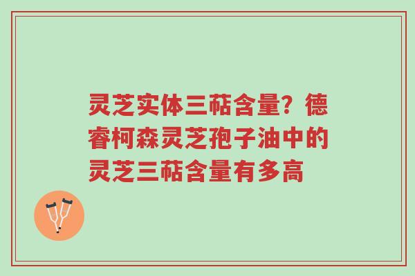 灵芝实体三萜含量?德睿柯森灵芝孢子油中的灵芝三萜含量有多高-第1张图片-超越 灵芝实体三萜含量?德睿柯森灵芝孢子油中的灵芝三萜含量有多高-第1张图片-超越