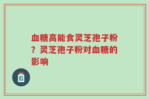 血糖高能食灵芝孢子粉?灵芝孢子粉对血糖的影响-第1张图片-超越 血糖高能食灵芝孢子粉?灵芝孢子粉对血糖的影响-第1张图片-超越