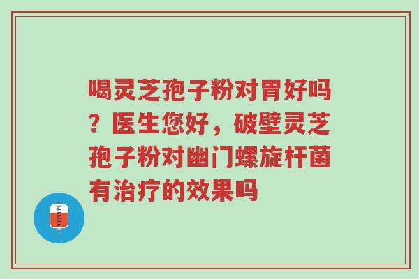 喝灵芝孢子粉对胃好吗?医生您好,破壁灵芝孢子粉对幽门螺旋杆菌有治疗的效果吗-第1张图片-超越 喝灵芝孢子粉对胃好吗?医生您好,破壁灵芝孢子粉对幽门螺旋杆菌有治疗的效果吗-第1张图片-超越