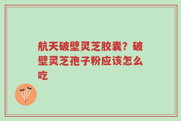 航天破壁灵芝胶囊?破壁灵芝孢子粉应该怎么吃-第1张图片-超越 航天破壁灵芝胶囊?破壁灵芝孢子粉应该怎么吃-第1张图片-超越