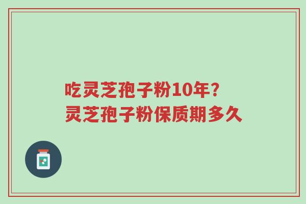 吃灵芝孢子粉10年?灵芝孢子粉保质期多久-第1张图片-超越 吃灵芝孢子粉10年?灵芝孢子粉保质期多久-第1张图片-超越