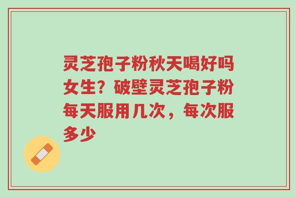 灵芝孢子粉秋天喝好吗女生?破壁灵芝孢子粉每天服用几次,每次服多少-第1张图片-超越 灵芝孢子粉秋天喝好吗女生?破壁灵芝孢子粉每天服用几次,每次服多少-第1张图片-超越