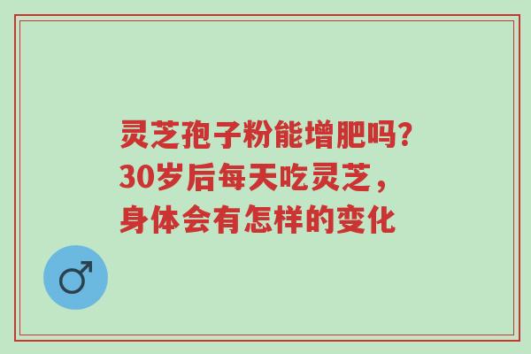 灵芝孢子粉能增肥吗?30岁后每天吃灵芝,身体会有怎样的变化-第1张图片-超越 灵芝孢子粉能增肥吗?30岁后每天吃灵芝,身体会有怎样的变化-第1张图片-超越