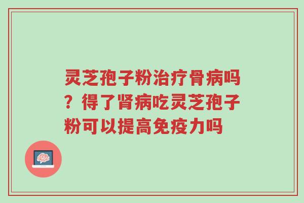 灵芝孢子粉治疗骨病吗?得了肾病吃灵芝孢子粉可以提高免疫力吗-第1张图片-超越 灵芝孢子粉治疗骨病吗?得了肾病吃灵芝孢子粉可以提高免疫力吗-第1张图片-超越