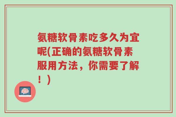 氨糖软骨素吃多久为宜呢(正确的氨糖软骨素服用方法,你需要了解!)-第1张图片-超越 氨糖软骨素吃多久为宜呢(正确的氨糖软骨素服用方法,你需要了解!)-第1张图片-超越