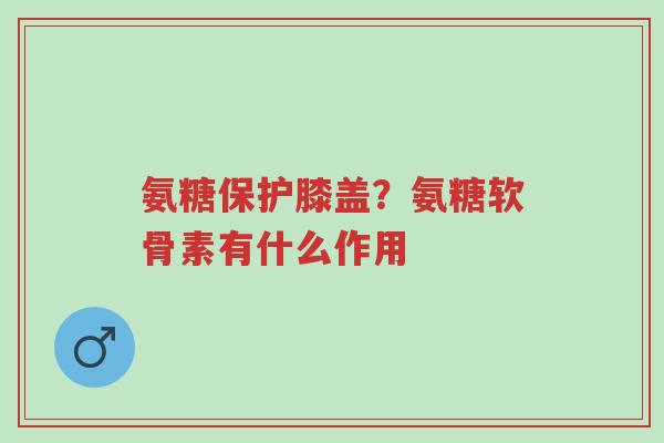 氨糖保护膝盖?氨糖软骨素有什么作用-第1张图片-超越 氨糖保护膝盖?氨糖软骨素有什么作用-第1张图片-超越