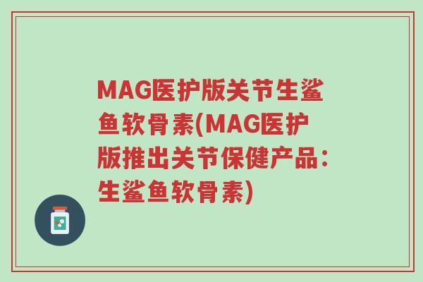 MAG医护版关节生鲨鱼软骨素(MAG医护版推出关节保健产品:生鲨鱼软骨素)-第1张图片-超越 MAG医护版关节生鲨鱼软骨素(MAG医护版推出关节保健产品:生鲨鱼软骨素)-第1张图片-超越