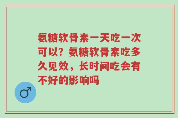 氨糖软骨素一天吃一次可以?氨糖软骨素吃多久见效,长时间吃会有不好的影响吗-第1张图片-超越 氨糖软骨素一天吃一次可以?氨糖软骨素吃多久见效,长时间吃会有不好的影响吗-第1张图片-超越