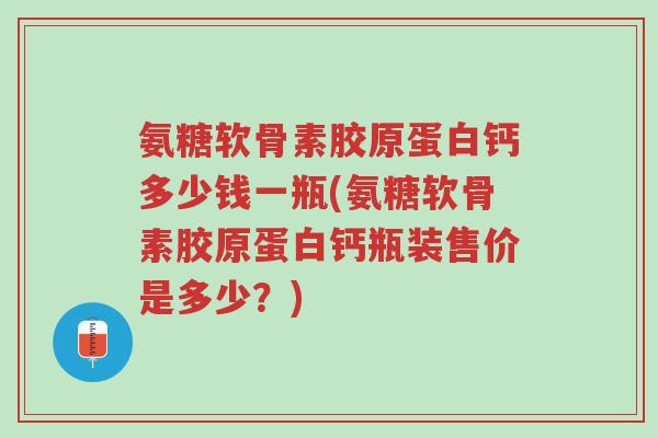 氨糖软骨素胶原蛋白钙多少钱一瓶(氨糖软骨素胶原蛋白钙瓶装售价是多少？)-第1张图片-超越