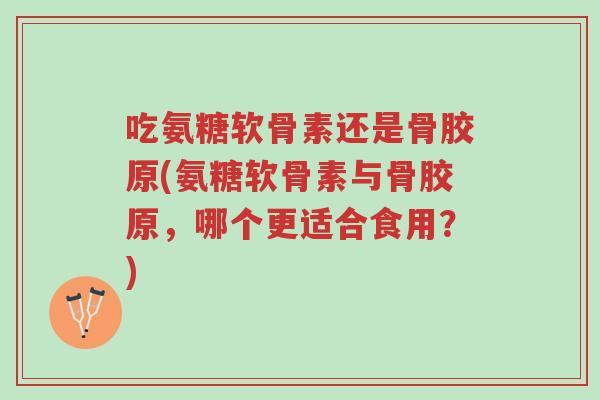 吃氨糖软骨素还是骨胶原(氨糖软骨素与骨胶原,哪个更适合食用?)-第1张图片-超越 吃氨糖软骨素还是骨胶原(氨糖软骨素与骨胶原,哪个更适合食用?)-第1张图片-超越