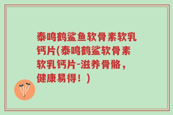 泰鸣鹤鲨鱼软骨素软乳钙片(泰鸣鹤鲨软骨素软乳钙片-滋养骨骼,健康易得!)-第1张图片-超越 泰鸣鹤鲨鱼软骨素软乳钙片(泰鸣鹤鲨软骨素软乳钙片-滋养骨骼,健康易得!)-第1张图片-超越