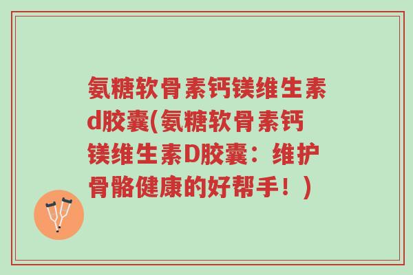 氨糖软骨素钙镁维生素d胶囊(氨糖软骨素钙镁维生素D胶囊:维护骨骼健康的好帮手!)-第1张图片-超越 氨糖软骨素钙镁维生素d胶囊(氨糖软骨素钙镁维生素D胶囊:维护骨骼健康的好帮手!)-第1张图片-超越