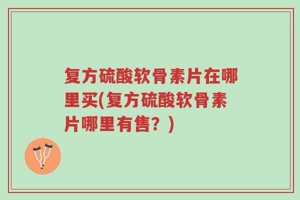 复方硫酸软骨素片在哪里买(复方硫酸软骨素片哪里有售?)-第1张图片-超越 复方硫酸软骨素片在哪里买(复方硫酸软骨素片哪里有售?)-第1张图片-超越