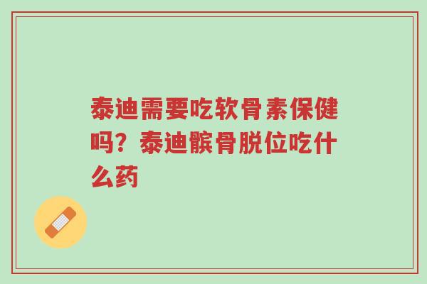 泰迪需要吃软骨素保健吗？泰迪髌骨脱位吃什么药-第1张图片-超越
