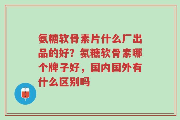氨糖软骨素片什么厂出品的好?氨糖软骨素哪个牌子好,国内国外有什么区别吗-第1张图片-超越 氨糖软骨素片什么厂出品的好?氨糖软骨素哪个牌子好,国内国外有什么区别吗-第1张图片-超越