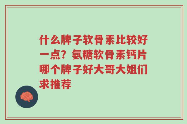 什么牌子软骨素比较好一点?氨糖软骨素钙片哪个牌子好大哥大姐们求推荐-第1张图片-超越 什么牌子软骨素比较好一点?氨糖软骨素钙片哪个牌子好大哥大姐们求推荐-第1张图片-超越