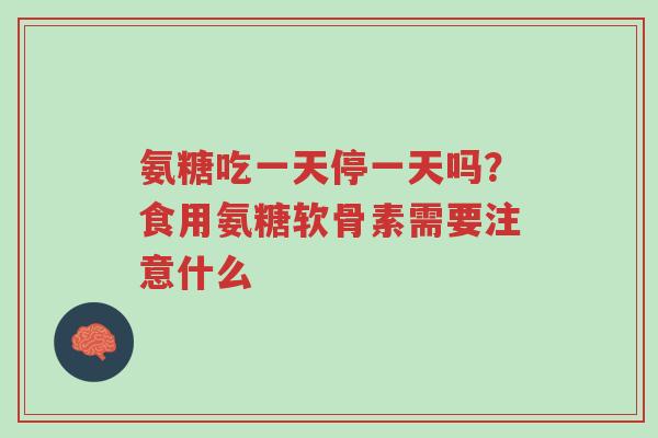 氨糖吃一天停一天吗?食用氨糖软骨素需要注意什么-第1张图片-超越 氨糖吃一天停一天吗?食用氨糖软骨素需要注意什么-第1张图片-超越