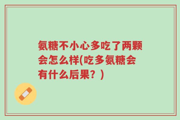 氨糖不小心多吃了两颗会怎么样(吃多氨糖会有什么后果?)-第1张图片-超越 氨糖不小心多吃了两颗会怎么样(吃多氨糖会有什么后果?)-第1张图片-超越