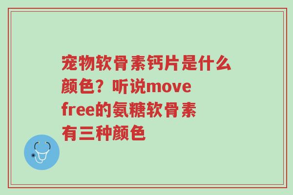 宠物软骨素钙片是什么颜色?听说move free的氨糖软骨素有三种颜色-第1张图片-超越 宠物软骨素钙片是什么颜色?听说move free的氨糖软骨素有三种颜色-第1张图片-超越