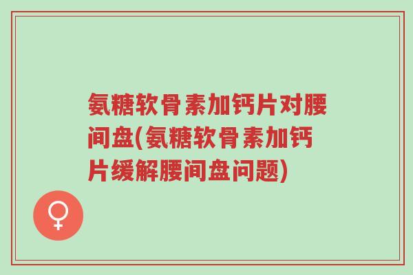 氨糖软骨素加钙片对腰间盘(氨糖软骨素加钙片缓解腰间盘问题)-第1张图片-超越 氨糖软骨素加钙片对腰间盘(氨糖软骨素加钙片缓解腰间盘问题)-第1张图片-超越