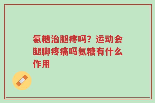 氨糖治腿疼吗?运动会腿脚疼痛吗氨糖有什么作用-第1张图片-超越 氨糖治腿疼吗?运动会腿脚疼痛吗氨糖有什么作用-第1张图片-超越